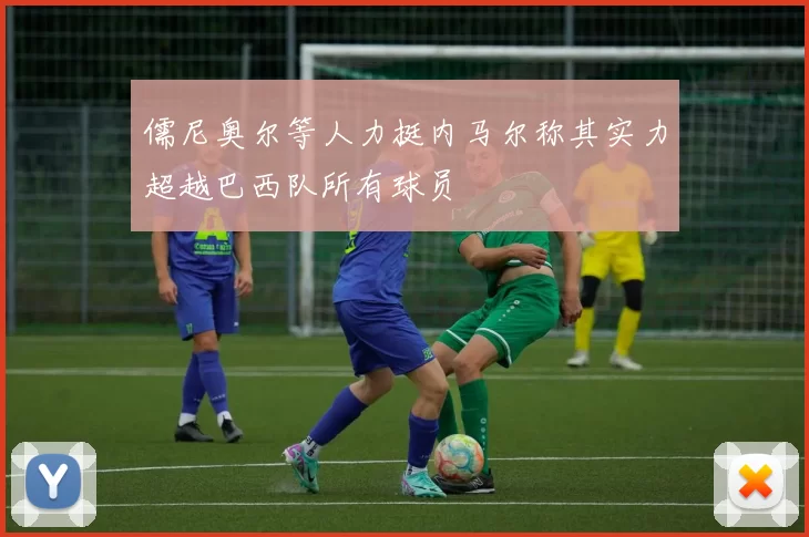 儒尼奥尔等人力挺内马尔称其实力超越巴西队所有球员